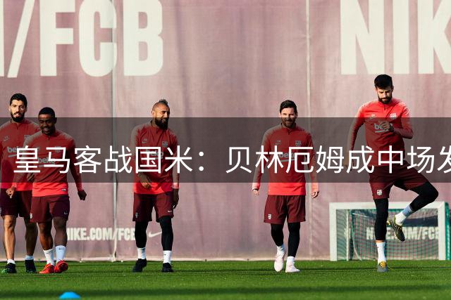 皇马客战国米：贝林厄姆成中场发动机，球队坚韧拿分